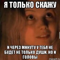 Я только скажу И через минуту у тебя не будет не только души, но и головы