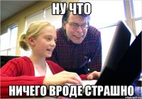 НУ ЧТО НИЧЕГО ВРОДЕ СТРАШНО