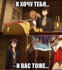 - Я хочу тебя... - И вас тоже...