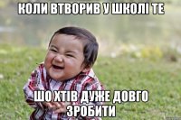 Коли втворив у школі те шо хтів дуже довго зробити