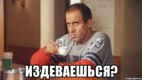  издеваешься?