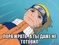  пора жрать , а ты даже не готовил
