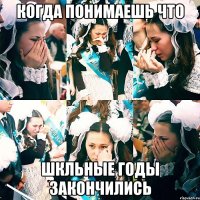 когда понимаешь что шкльные годы закончились