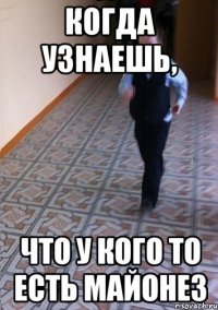 Когда узнаешь, что у кого то есть майонез