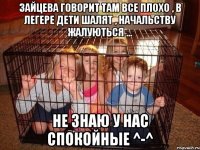 Зайцева говорит там все плохо , в легере дети шалят , начальству жалуються ... Не знаю у нас спокойные ^-^