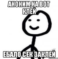 Аноним,на вот клей Ебало сек заклей