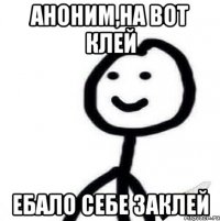 Аноним,на вот клей Ебало себе заклей