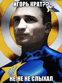 Игорь крат?? не-не не слыхал