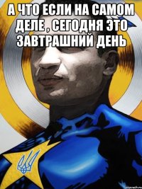 А что если на самом деле , сегодня это завтрашний день 