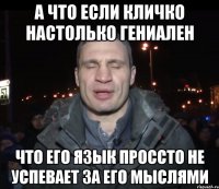 А что если кличко настолько гениален что его язык проссто не успевает за его мыслями