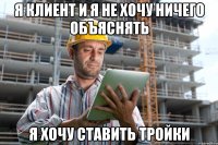 Я клиент и я не хочу ничего объяснять я хочу ставить тройки