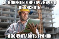 Я - клиент и я не хочу ничего объяснять я хочу ставить тройки