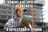 Я - клиент, я не хочу ничего объяснять я хочу ставить тройки