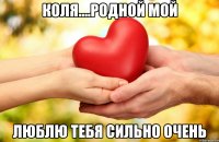 КОЛЯ....РОДНОЙ МОЙ ЛЮБЛЮ ТЕБЯ СИЛЬНО ОЧЕНЬ