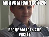 Мои усы как твой хуй вроде бы есть а не растёт