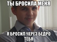ты бросила меня я бросил через бедро тебя