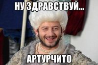 Ну здравствуй... артурчито