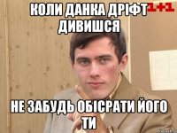 Коли Данка дріфт дивишся Не забудь обісрати його ти