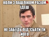 Коли з Пашліком разом їдеш Не забудь під"єбати ти його