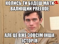 Колись ти будеш мати валющий Prelude Але це вже зовсім інша історія