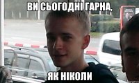 Ви сьогодні гарна, як ніколи