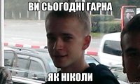 Ви сьогодні гарна як ніколи