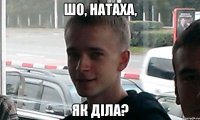 Шо, Натаха, як діла?