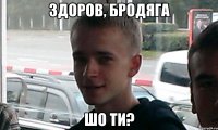 Здоров, бродяга шо ти?