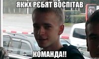 Яких рєбят воспітав КОМАНДА!!