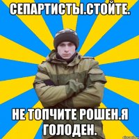 Сепартисты.Стойте. Не топчите рошен.Я голоден.