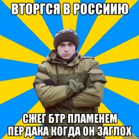 Вторгся в россиию Сжег БТР пламенем пердака когда он заглох