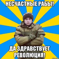Несчастные рабы! Да здравствует революция!