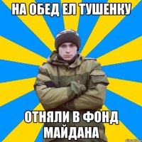На обед ел тушенку отняли в фонд майдана