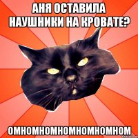 Аня оставила наушники на кровате? ОМНОМНОМНОМНОМНОМНОМ