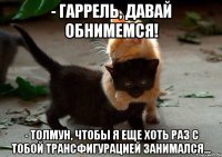 - ГАРРЕЛЬ, ДАВАЙ ОБНИМЕМСЯ! - ТОЛМУН, ЧТОБЫ Я ЕЩЕ ХОТЬ РАЗ С ТОБОЙ ТРАНСФИГУРАЦИЕЙ ЗАНИМАЛСЯ...