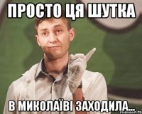 Просто ця шутка в Миколаїві заходила...
