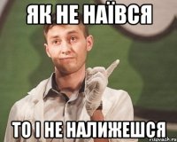 Як не наївся то і не налижешся
