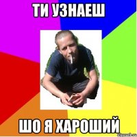 ти узнаеш шо я хароший