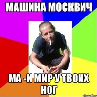 Машина москвич Ма -и мир у твоих ног