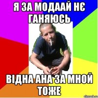 я за модАай нє ганяюсь відна ана за мной тоже