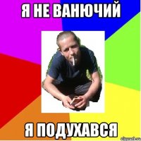 я не ванючий я подухався