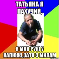 Татьяна Я пахучий, я мив рукі у калюжі,зато з милам