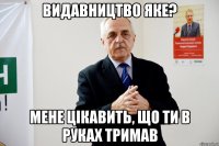 видавництво яке? мене цікавить, що ти в руках тримав