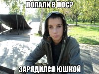 попали в нос? зарядился юшкой