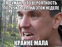 Я думаю, что вероятность получить з.п. на этой неделе КРАЙНЕ МАЛА