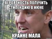 ВЕРОЯТНОСТЬ ПОЛУЧИТЬ СТИПЕНДИЮ В ИЮНЕ КРАЙНЕ МАЛА