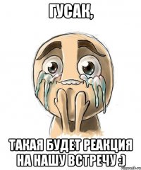 Гусак, Такая будет реакция на нашу встречу :)