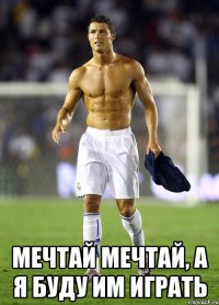  Мечтай мечтай, а я буду им играть