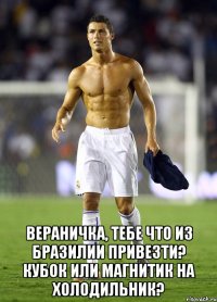  Вераничка, тебе что из Бразилии привезти? Кубок или магнитик на холодильник?