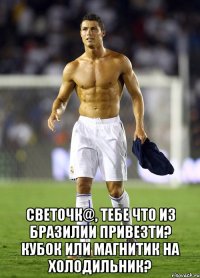  Светочк@, тебе что из Бразилии привезти? Кубок или магнитик на холодильник?